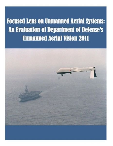 Focused Lens on Unmanned Aerial Systems: an Evaluation of Department of Defense's Unmanned Aerial Vision 2011 - U S Army Command and General Staff Coll - Kirjat - Createspace - 9781508844501 - perjantai 13. maaliskuuta 2015