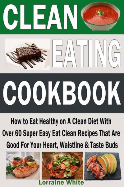 Cover for Lorraine White · Clean Eating Cookbook: How to Eat Healthy on a Clean Diet with over 60 Super Easy Eat Clean Recipes That Are Good for Your Heart, Waistline &amp; (Pocketbok) (2015)