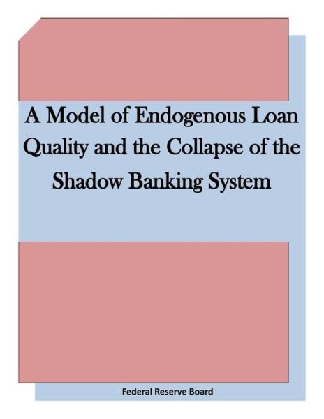 Cover for Federal Reserve Board · A Model of Endogenous Loan Quality and the Collapse of the Shadow Banking System (Paperback Book) (2015)