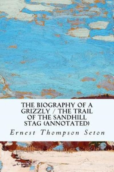 The Biography of a Grizzly / The Trail of the Sandhill Stag (annotated) - Ernest Thompson Seton - Książki - Createspace Independent Publishing Platf - 9781530876501 - 4 kwietnia 2016