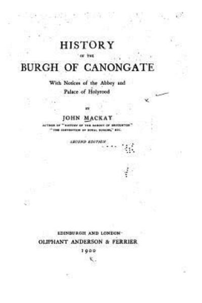 History of the Burgh of Canongate, With Notices of the Abbey and Palace of Holyrood - John MacKay - Books - Createspace Independent Publishing Platf - 9781533370501 - May 20, 2016