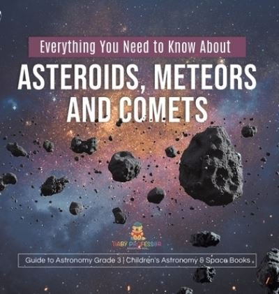Cover for Baby Professor · Everything You Need to Know About Asteroids, Meteors and Comets Guide to Astronomy Grade 3 Children's Astronomy &amp; Space Books (Gebundenes Buch) (2021)