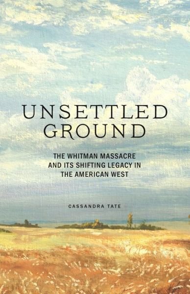 Cover for Cassandra Tate · Unsettled Ground: The Whitman Massacre and Its Shifting Legacy in the American West (Hardcover Book) (2020)