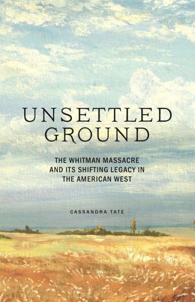 Cover for Cassandra Tate · Unsettled Ground: The Whitman Massacre and Its Shifting Legacy in the American West (Gebundenes Buch) (2020)