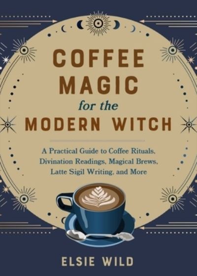 Cover for Elsie Wild · Coffee Magic for the Modern Witch: A Practical Guide to Coffee Rituals, Divination Readings, Magical Brews, Latte Sigil Writing, and More (Hardcover Book) (2023)