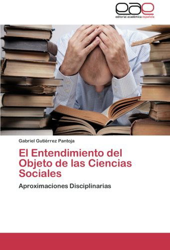 Cover for Gabriel Gutiérrez Pantoja · El Entendimiento Del Objeto De Las Ciencias Sociales: Aproximaciones Disciplinarias (Paperback Book) [Spanish edition] (2012)