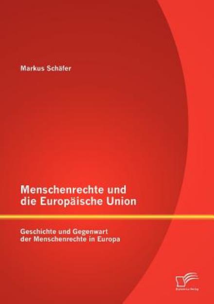 Menschenrechte Und Die Europäische Union: Geschichte Und Gegenwart Der Menschenrechte in Europa - Markus Schäfer - Boeken - Diplomica Verlag - 9783842881501 - 3 juli 2012