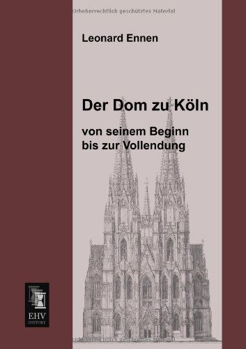 Der Dom Zu Koeln, Von Seinem Beginn Bis Zur Vollendung - Leonard Ennen - Books - Ehv-History - 9783955642501 - March 11, 2013
