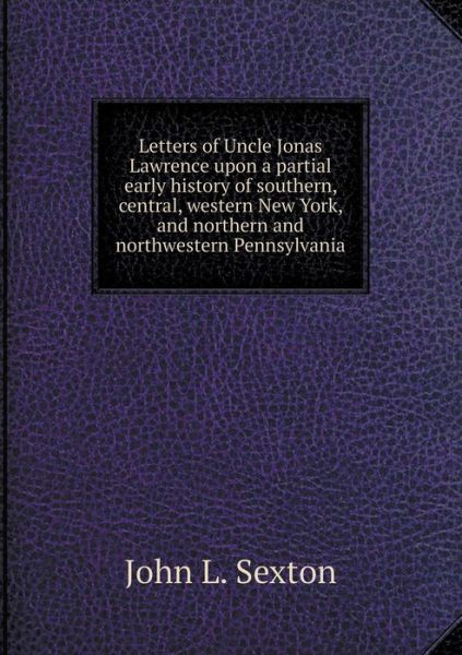 Cover for John L Sexton · Letters of Uncle Jonas Lawrence Upon a Partial Early History of Southern, Central, Western New York, and Northern and Northwestern Pennsylvania (Paperback Book) (2015)