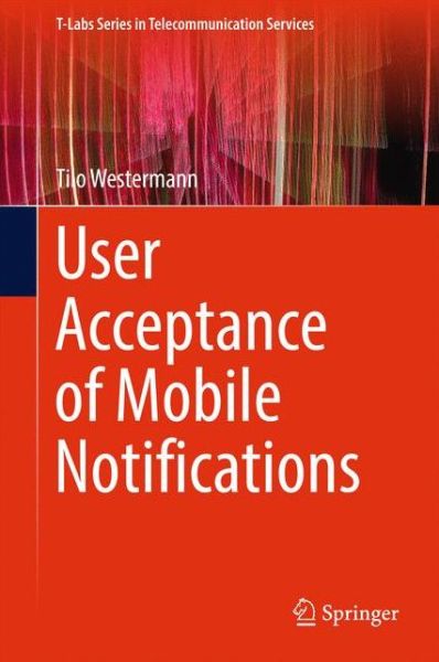 User Acceptance of Mobile Notifications - T-Labs Series in Telecommunication Services - Tilo Westermann - Bøger - Springer Verlag, Singapore - 9789811038501 - 21. marts 2017
