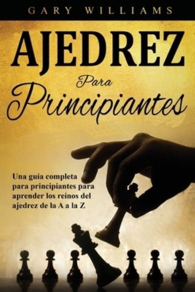 Cover for Gary Williams · Ajedrez para principiantes: Una guia completa para principiantes para aprender los reinos del ajedrez de la A a la Z - Ajedrez Para Principiantes (Paperback Book) (2021)