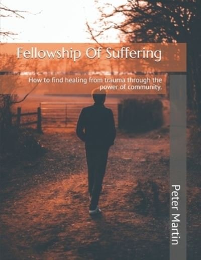 Fellowship Of Suffering: Finding healing from trauma through the power of community. - Peter Martin - Bøger - Independently Published - 9798748222501 - 18. maj 2021