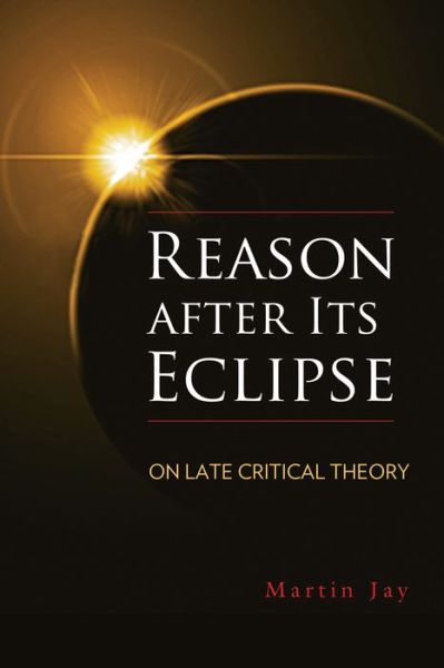 Cover for Martin Jay · Reason after Its Eclipse: On Late Critical Theory - George L. Mosse Series in the History of European Culture, Sexuality, and Ideas (Hardcover Book) (2016)