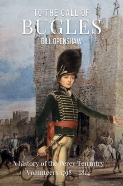 Cover for Bill Openshaw · To The Call of The Bugles: A History of the Percy Tenantry Volunteers 1798-1814 (Paperback Book) (2023)