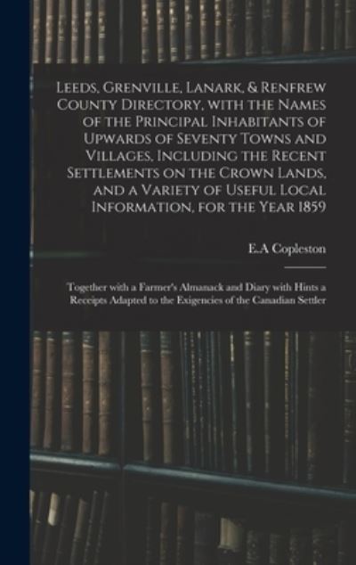 Cover for E a Copleston · Leeds, Grenville, Lanark, &amp; Renfrew County Directory, With the Names of the Principal Inhabitants of Upwards of Seventy Towns and Villages, Including the Recent Settlements on the Crown Lands, and a Variety of Useful Local Information, for the Year... (Hardcover bog) (2021)