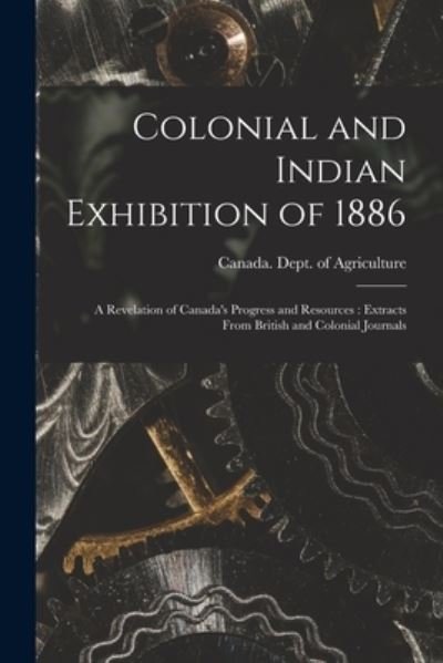 Cover for Canada Dept of Agriculture · Colonial and Indian Exhibition of 1886 [microform]: a Revelation of Canada's Progress and Resources: Extracts From British and Colonial Journals (Paperback Bog) (2021)