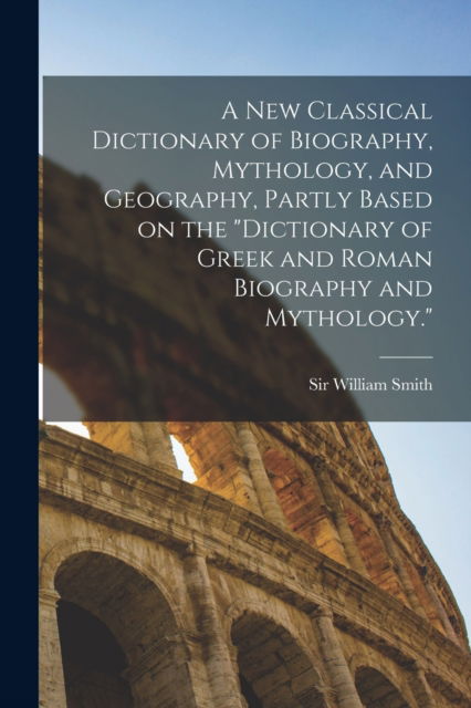 A new Classical Dictionary of Biography, Mythology, and Geography, Partly Based on the "Dictionary of Greek and Roman Biography and Mythology." - William Smith - Książki - Legare Street Press - 9781016014502 - 27 października 2022