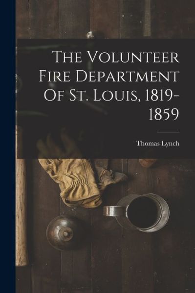 Cover for Thomas Lynch · Volunteer Fire Department of St. Louis, 1819-1859 (Book) (2022)