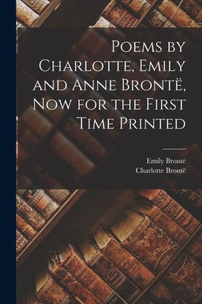 Poems by Charlotte, Emily and Anne Brontë, Now for the First Time Printed - Charlotte Brontë - Books - Creative Media Partners, LLC - 9781016704502 - October 27, 2022
