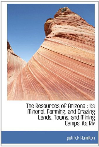 Cover for Patrick Hamilton · The Resources of Arizona: Its Mineral, Farming, and Grazing Lands, Towns, and Mining Camps, Its Riv (Paperback Book) (2011)