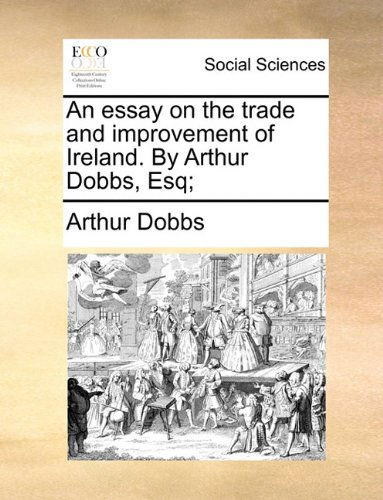Cover for Arthur Dobbs · An Essay on the Trade and Improvement of Ireland. by Arthur Dobbs, Esq; (Paperback Book) (2010)