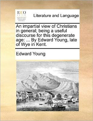 Cover for Edward Young · An Impartial View of Christians in General; Being a Useful Discourse for This Degenerate Age: by Edward Young, Late of Wye in Kent. (Paperback Book) (2010)