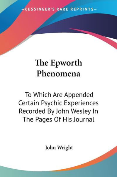 Cover for John Wright · The Epworth Phenomena: to Which Are Appended Certain Psychic Experiences Recorded by John Wesley in the Pages of His Journal (Paperback Book) (2006)