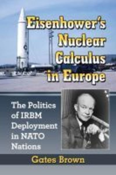Cover for Gates Brown · Eisenhower's Nuclear Calculus in Europe: The Politics of IRBM Deployment in NATO Nations (Paperback Book) (2018)