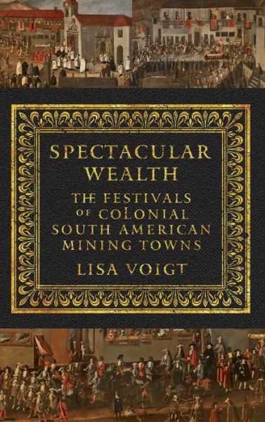 Cover for Lisa Voigt · Spectacular Wealth: The Festivals of Colonial South American Mining Towns (Gebundenes Buch) (2016)