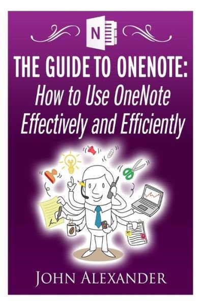 The Guide to Onenote: How to Use Onenote Effectively and Efficiently - John Alexander - Livros - Createspace - 9781500616502 - 24 de julho de 2014