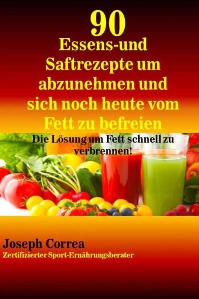 Cover for Correa (Zertifizierter Sport-ernahrungsb · 90 Essens- Und Saftrezepte Um Abzunehmen Und Sich Noch Heute Vom Fett Zu Befreie: Die Losung Um Fett Schnell Zu Verbrennen! (Taschenbuch) (2014)
