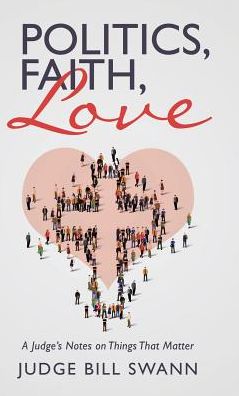 Cover for Judge Bill Swann · Politics, Faith, Love : A Judge's Notes on Things That Matter (Gebundenes Buch) (2017)