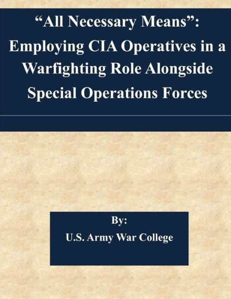 All Necessary Means: Employing Cia Operatives in a Warfighting Role Alongside Special Operations Forces - U S Army War College - Boeken - Createspace - 9781507563502 - 14 januari 2015
