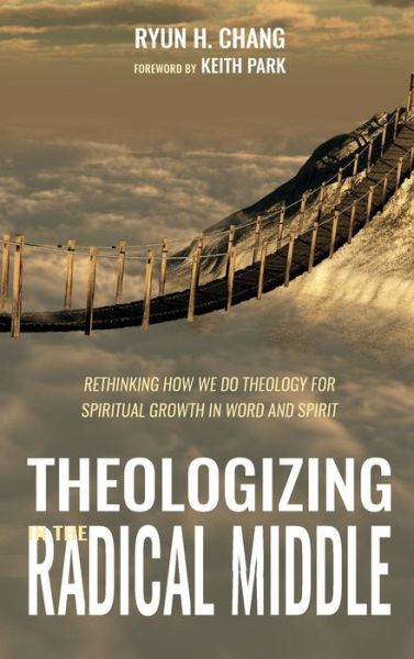 Cover for Ryun H Chang · Theologizing in the Radical Middle: Rethinking How We Do Theology for Spiritual Growth in Word and Spirit (Hardcover Book) (2018)