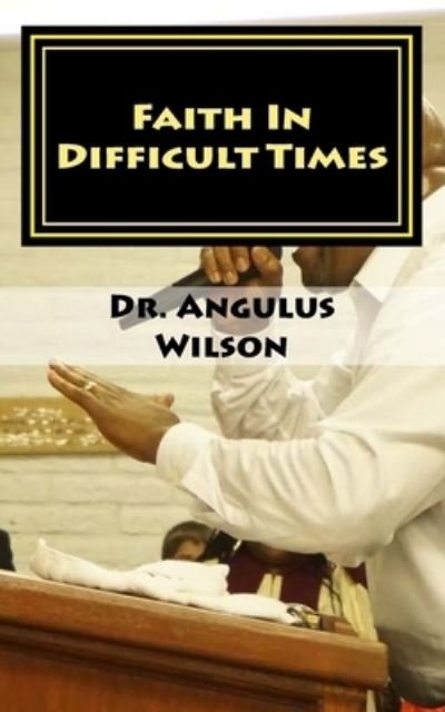 Faith In Difficult Times - Angulus D Wilson - Books - Createspace Independent Publishing Platf - 9781729620502 - October 29, 2018