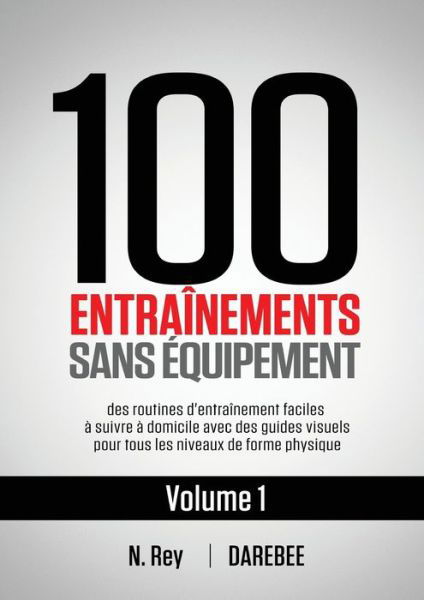 Cover for N Rey · 100 Entrainements Sans Equipement Vol. 1: des routines d'entrainement faciles a suivre a domicile avec des guides visuels pour tous les niveaux de forme physique (Pocketbok) (2020)