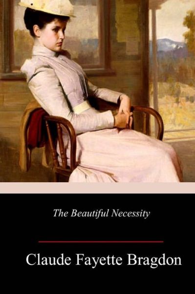 The Beautiful Necessity - Claude Fayette Bragdon - Books - Createspace Independent Publishing Platf - 9781986308502 - March 10, 2018