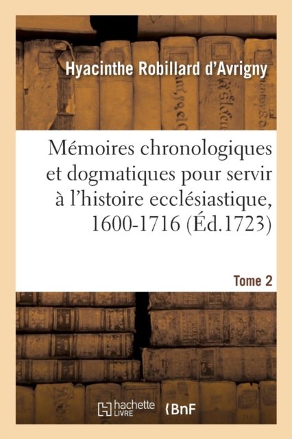 Cover for Hyacinthe Robillard d'Avrigny · Memoires Chronologiques Et Dogmatiques Pour Servir A l'Histoire Ecclesiastique, 1600-1716. Tome 2 (Taschenbuch) (2018)