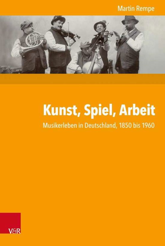 Cover for Martin Rempe · Kunst, Spiel, Arbeit: Musikerleben in Deutschland, 1850 bis 1960 (Hardcover Book) (2019)