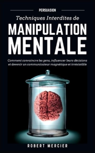 Cover for Robert Mercier · Persuasion: Techniques interdites de Manipulation Mentale - Comment convaincre les gens, influencer leurs decisions et devenir un communicateur magnetique et irresistible - Communication Efficace (Paperback Book) (2020)