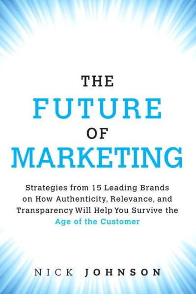 Cover for Nicholas Johnson · Future of Marketing, The: Strategies from 15 Leading Brands on How Authenticity, Relevance, and Transparency Will Help You Survive the Age of the Customer (Hardcover Book) (2015)