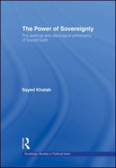 Cover for Khatab, Sayed (Monash University, Australia) · The Power of Sovereignty: The Political and Ideological Philosophy of Sayyid Qutb - Routledge Studies in Political Islam (Hardcover Book) (2006)