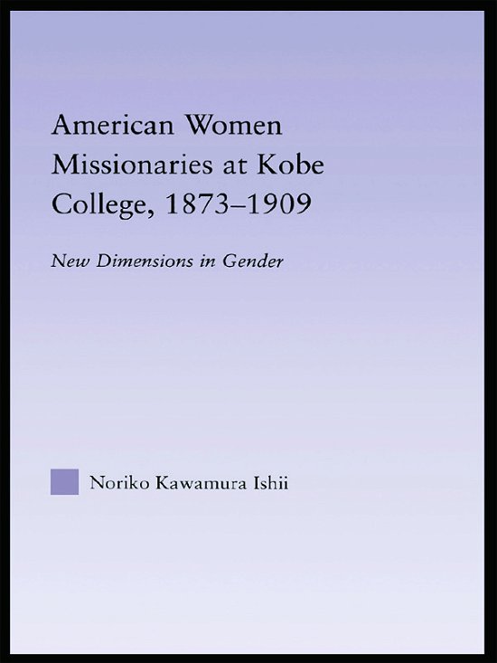 Cover for Noriko Kawamura Ishii · American Women Missionaries at Kobe College, 1873-1909 - East Asia: History, Politics, Sociology and Culture (Paperback Book) (2012)