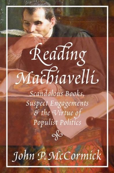 Reading Machiavelli: Scandalous Books, Suspect Engagements, and the Virtue of Populist Politics - John P. McCormick - Kirjat - Princeton University Press - 9780691183503 - tiistai 9. lokakuuta 2018