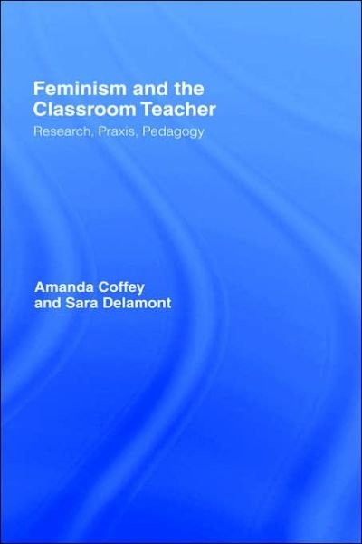 Cover for Coffey, Amanda (University of Cardiff, UK) · Feminism and the Classroom Teacher: Research, Praxis, Pedagogy (Hardcover Book) (2000)