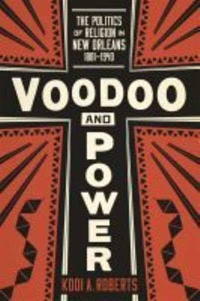 Cover for Kodi A. Roberts · Voodoo and Power: The Politics of Religion in New Orleans, 1881-1940 (Hardcover Book) (2015)