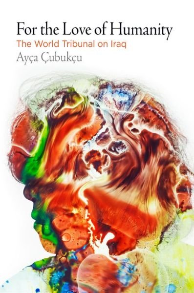 Cover for Ayca Cubukcu · For the Love of Humanity: The World Tribunal on Iraq - Pennsylvania Studies in Human Rights (Innbunden bok) (2018)