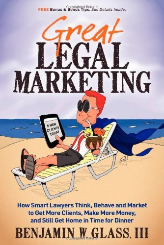 Cover for Benjamin W Glass · Great Legal Marketing: How Smart Lawyers Think, Behave and Market to Get More Clients, Make More Money, and Still Get Home in Time for Dinner (Paperback Book) (2012)