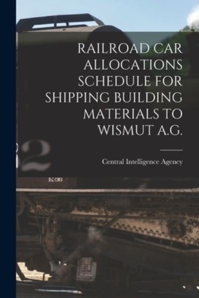 Cover for Central Intelligence Agency · Railroad Car Allocations Schedule for Shipping Building Materials to Wismut A.G. (Pocketbok) (2021)