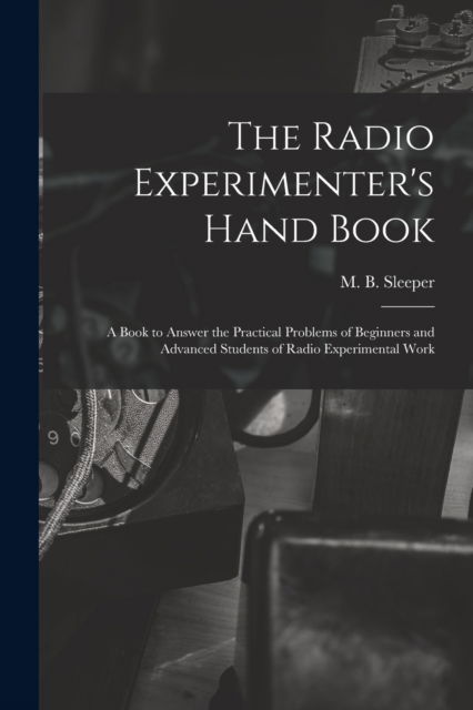 Cover for M B (Milton Blake) 1896- Sleeper · The Radio Experimenter's Hand Book: a Book to Answer the Practical Problems of Beginners and Advanced Students of Radio Experimental Work (Pocketbok) (2021)